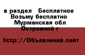  в раздел : Бесплатное » Возьму бесплатно . Мурманская обл.,Островной г.